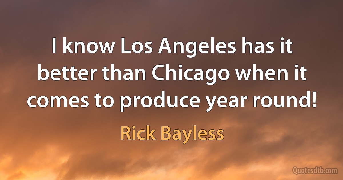 I know Los Angeles has it better than Chicago when it comes to produce year round! (Rick Bayless)