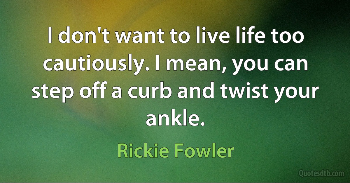 I don't want to live life too cautiously. I mean, you can step off a curb and twist your ankle. (Rickie Fowler)