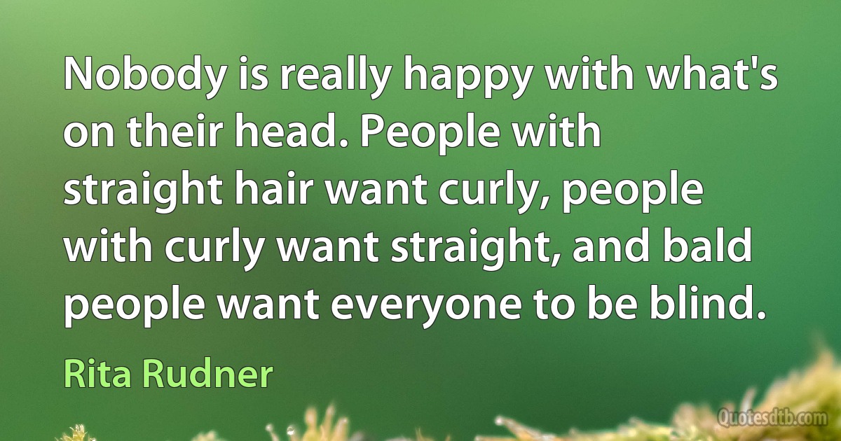 Nobody is really happy with what's on their head. People with straight hair want curly, people with curly want straight, and bald people want everyone to be blind. (Rita Rudner)