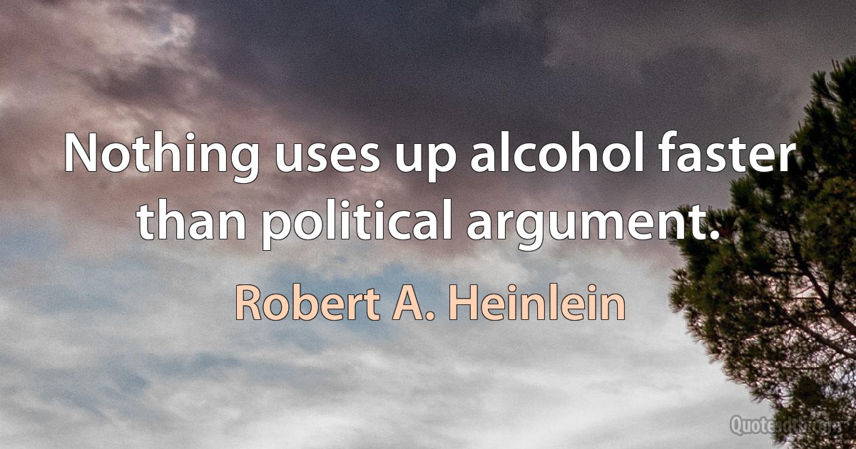 Nothing uses up alcohol faster than political argument. (Robert A. Heinlein)