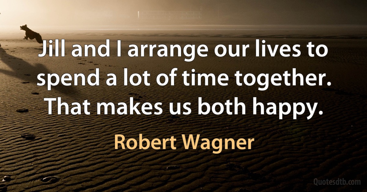 Jill and I arrange our lives to spend a lot of time together. That makes us both happy. (Robert Wagner)