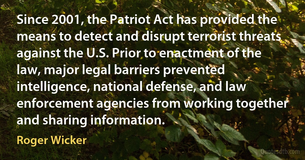 Since 2001, the Patriot Act has provided the means to detect and disrupt terrorist threats against the U.S. Prior to enactment of the law, major legal barriers prevented intelligence, national defense, and law enforcement agencies from working together and sharing information. (Roger Wicker)