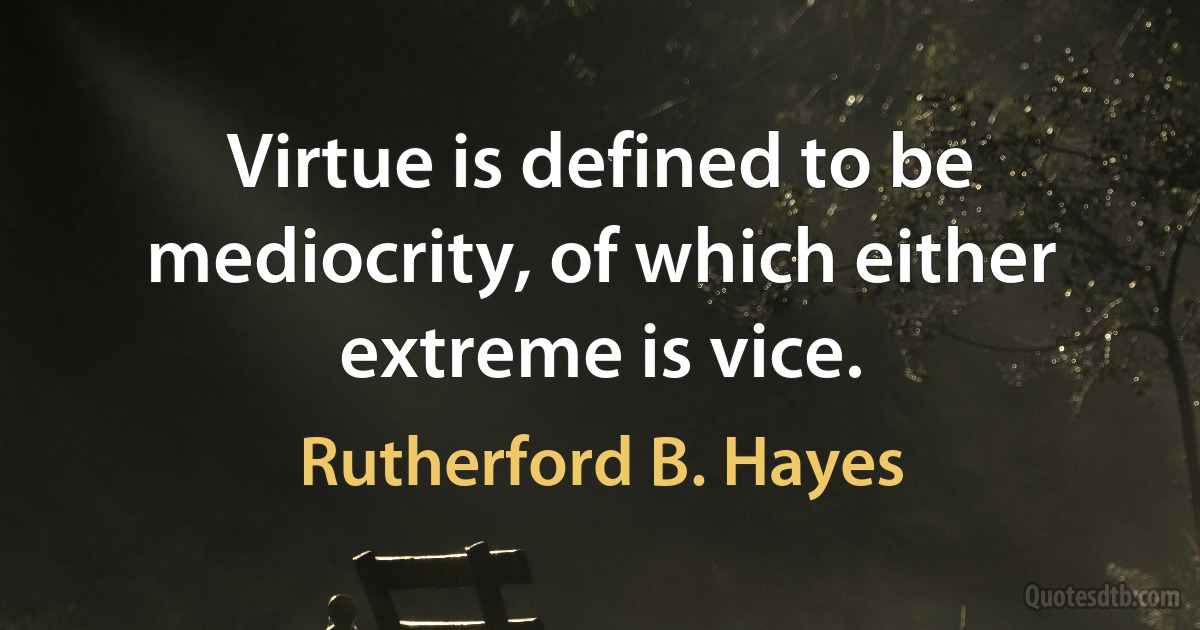 Virtue is defined to be mediocrity, of which either extreme is vice. (Rutherford B. Hayes)