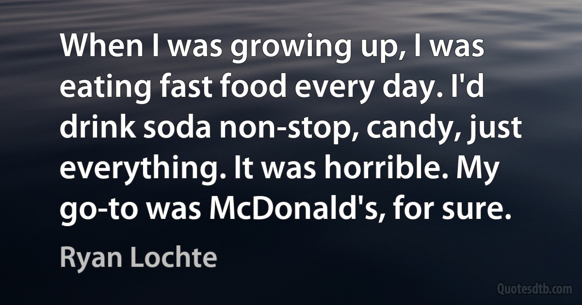 When I was growing up, I was eating fast food every day. I'd drink soda non-stop, candy, just everything. It was horrible. My go-to was McDonald's, for sure. (Ryan Lochte)