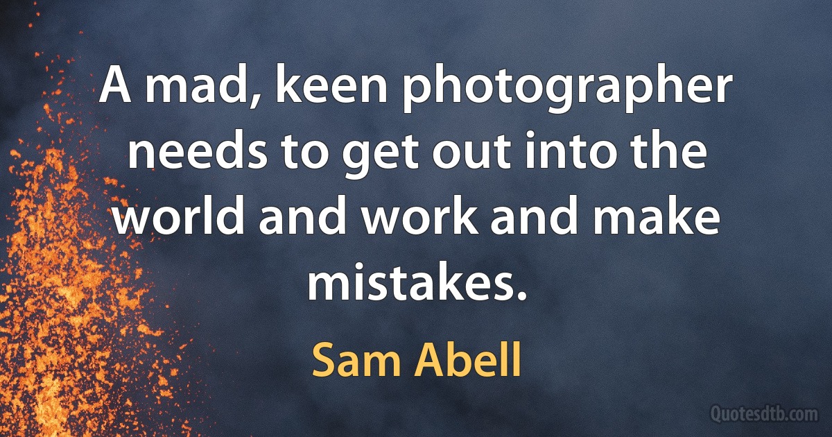 A mad, keen photographer needs to get out into the world and work and make mistakes. (Sam Abell)