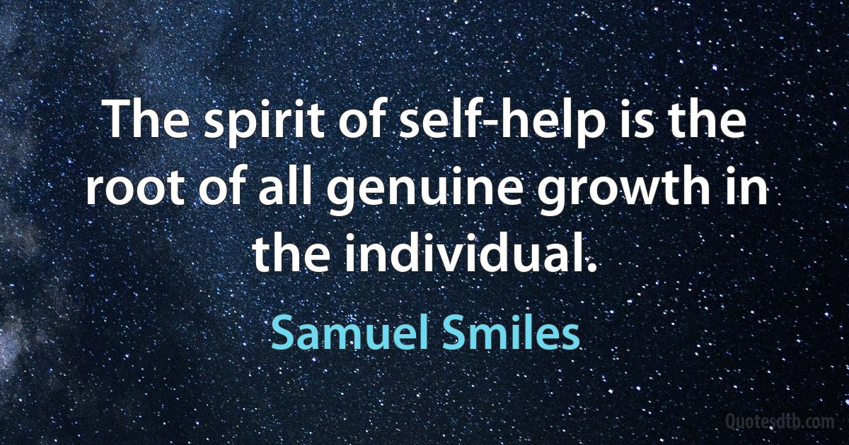 The spirit of self-help is the root of all genuine growth in the individual. (Samuel Smiles)