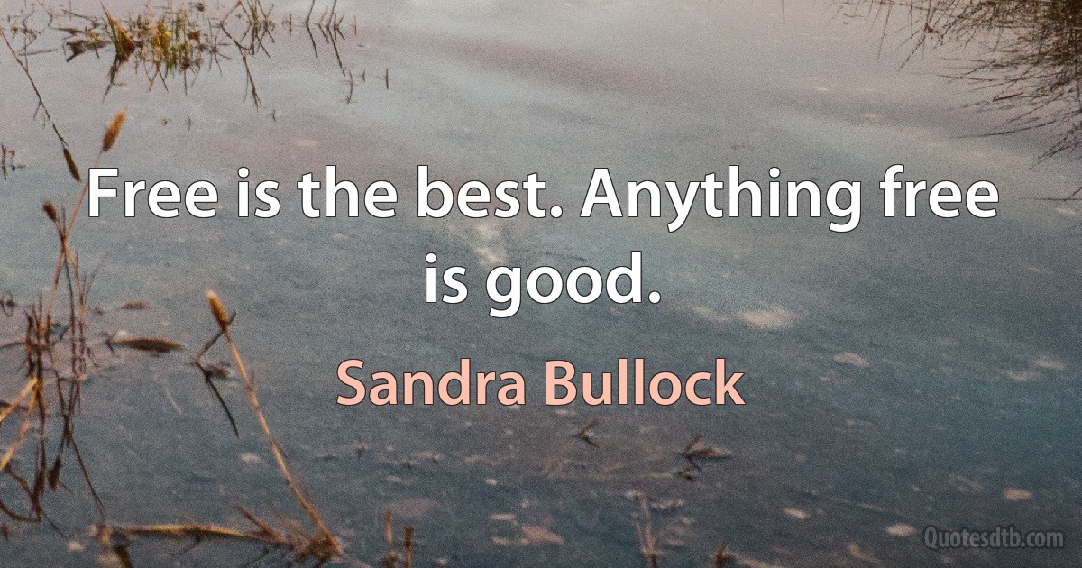 Free is the best. Anything free is good. (Sandra Bullock)