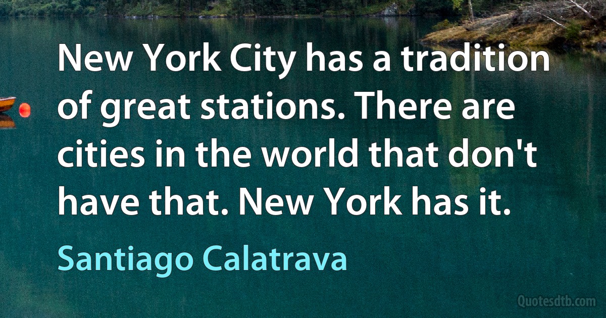 New York City has a tradition of great stations. There are cities in the world that don't have that. New York has it. (Santiago Calatrava)