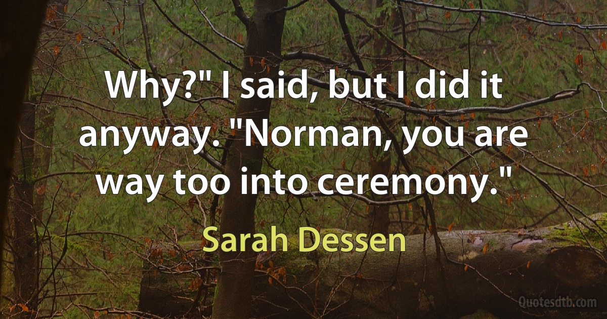 Why?" I said, but I did it anyway. "Norman, you are way too into ceremony." (Sarah Dessen)