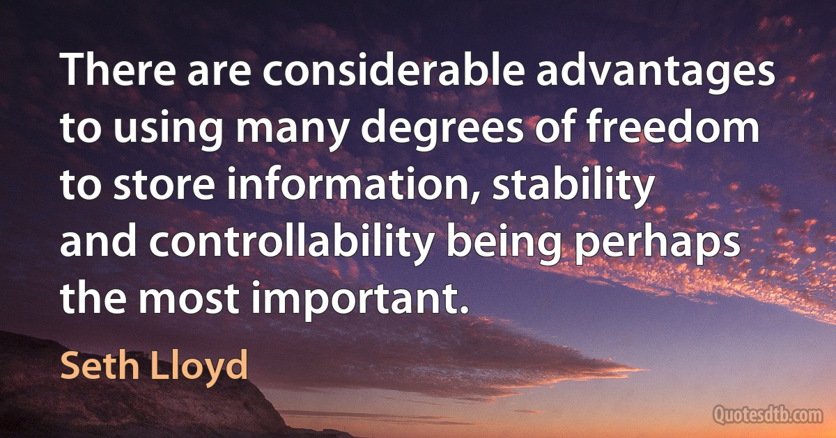 There are considerable advantages to using many degrees of freedom to store information, stability and controllability being perhaps the most important. (Seth Lloyd)