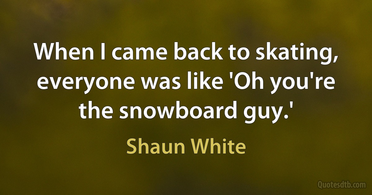 When I came back to skating, everyone was like 'Oh you're the snowboard guy.' (Shaun White)