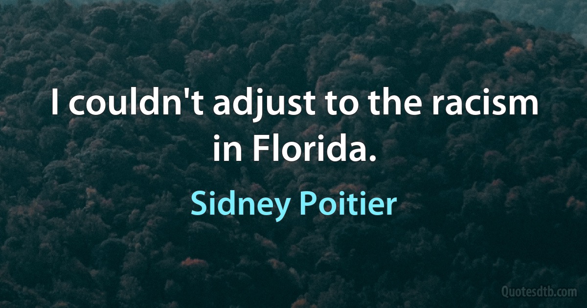 I couldn't adjust to the racism in Florida. (Sidney Poitier)