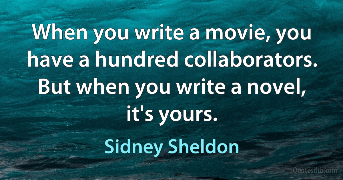 When you write a movie, you have a hundred collaborators. But when you write a novel, it's yours. (Sidney Sheldon)