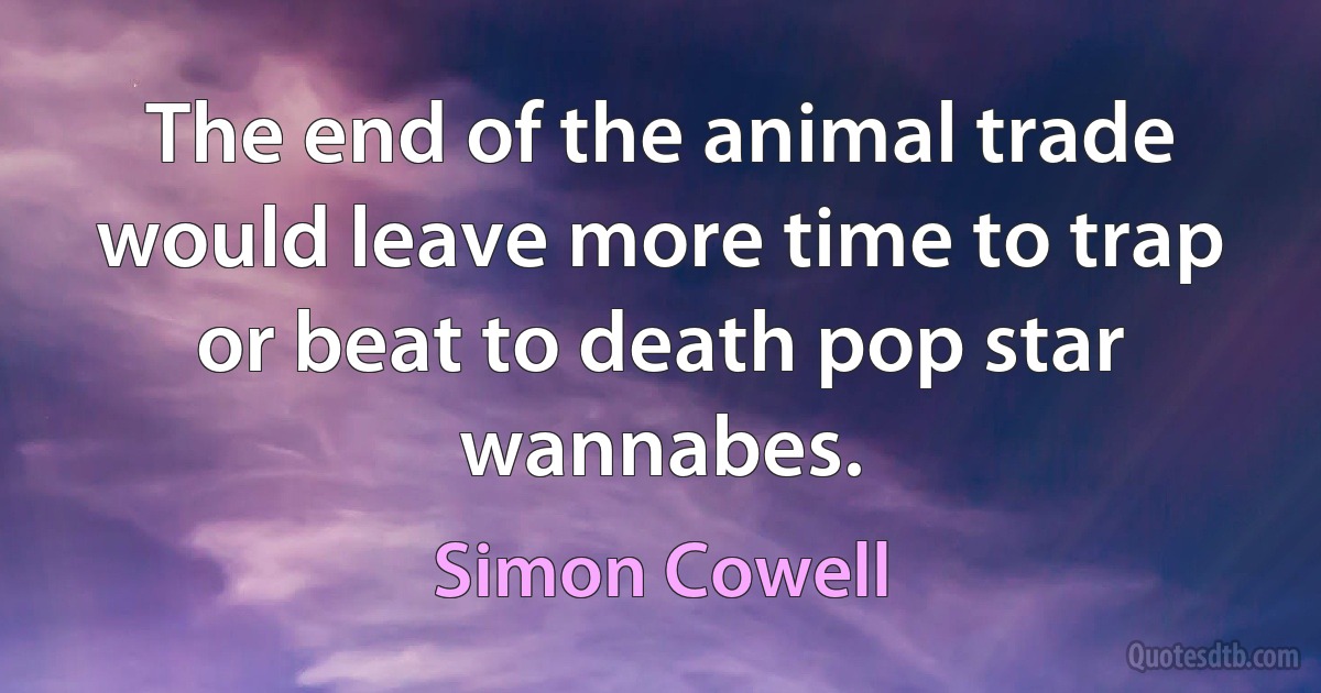 The end of the animal trade would leave more time to trap or beat to death pop star wannabes. (Simon Cowell)