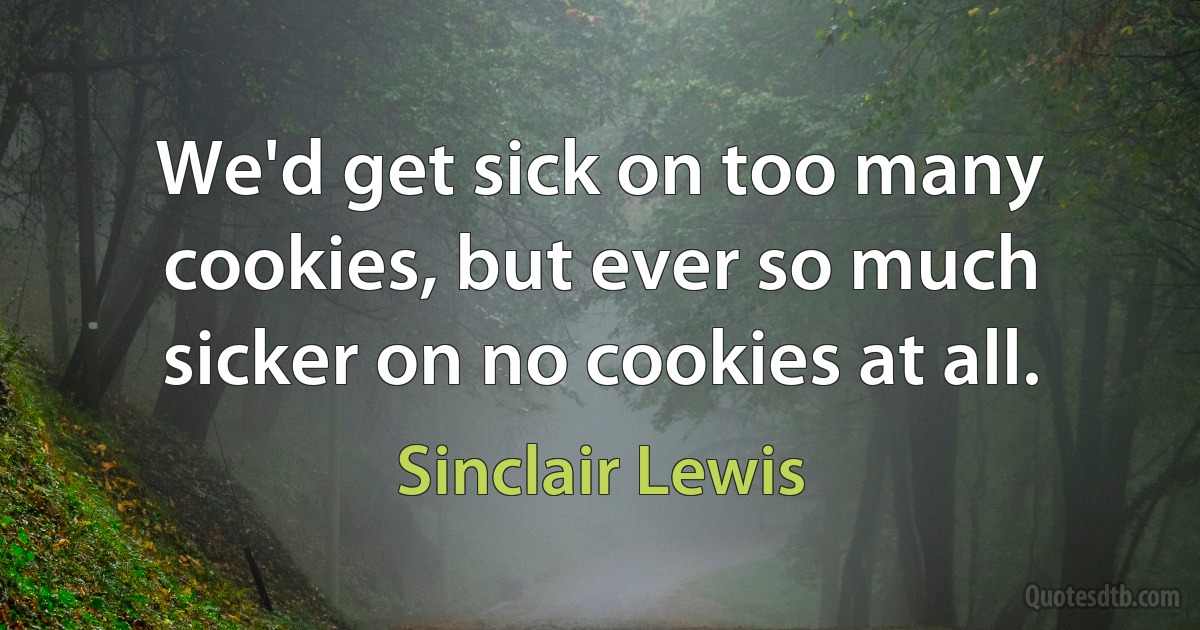 We'd get sick on too many cookies, but ever so much sicker on no cookies at all. (Sinclair Lewis)