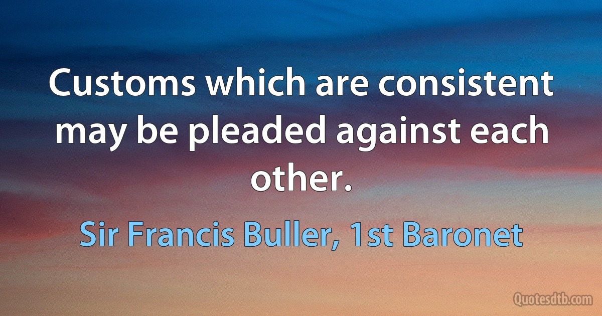 Customs which are consistent may be pleaded against each other. (Sir Francis Buller, 1st Baronet)