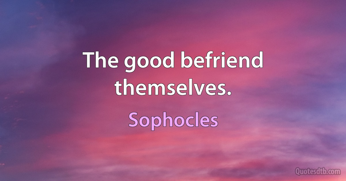 The good befriend themselves. (Sophocles)