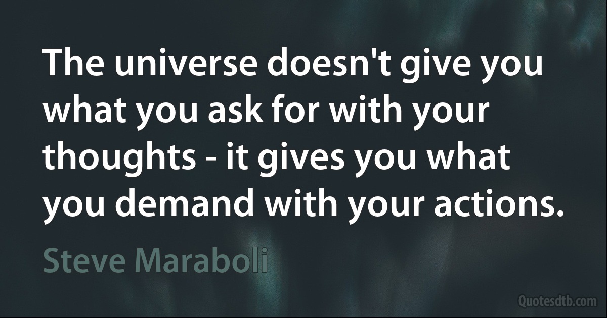 The universe doesn't give you what you ask for with your thoughts - it gives you what you demand with your actions. (Steve Maraboli)