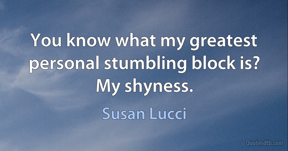 You know what my greatest personal stumbling block is? My shyness. (Susan Lucci)