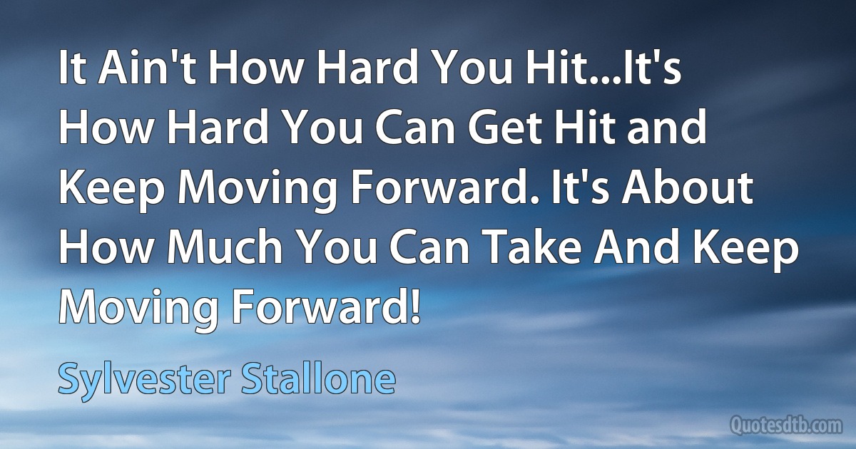 It Ain't How Hard You Hit...It's How Hard You Can Get Hit and Keep Moving Forward. It's About How Much You Can Take And Keep Moving Forward! (Sylvester Stallone)