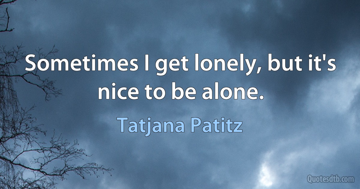 Sometimes I get lonely, but it's nice to be alone. (Tatjana Patitz)