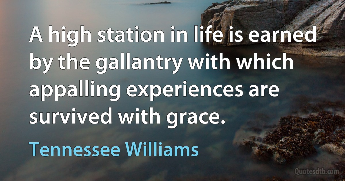 A high station in life is earned by the gallantry with which appalling experiences are survived with grace. (Tennessee Williams)