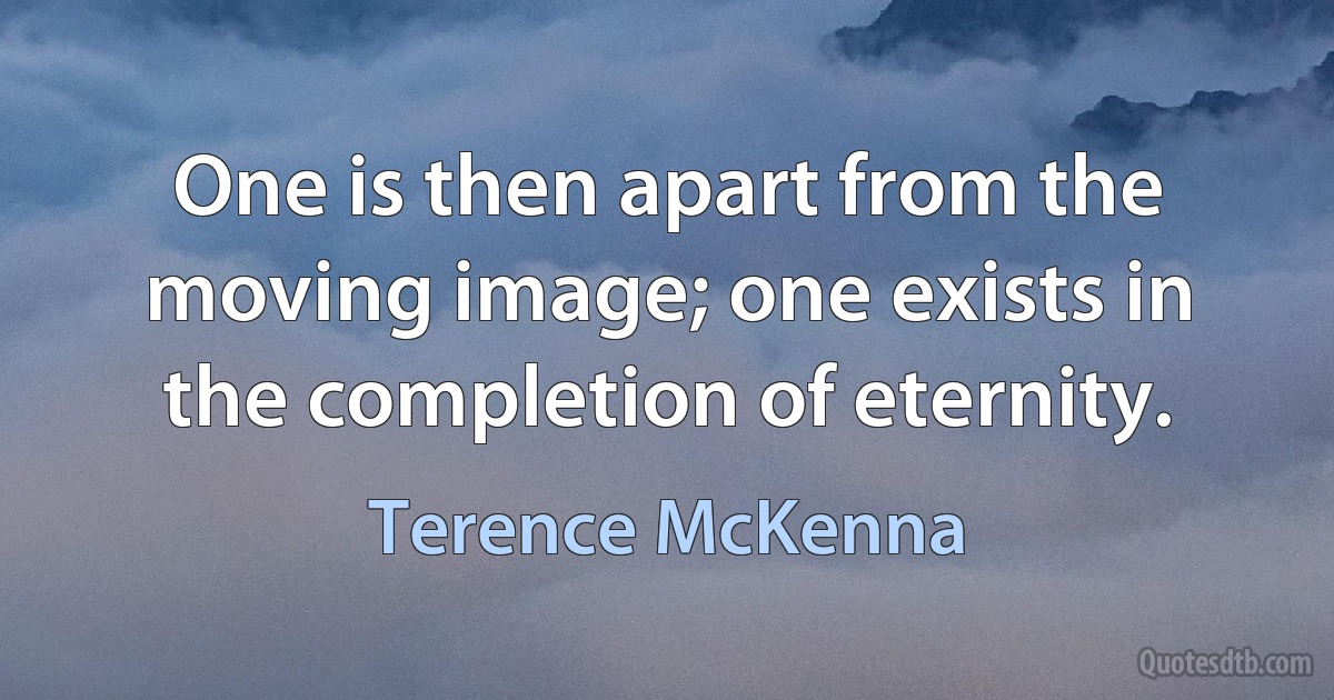 One is then apart from the moving image; one exists in the completion of eternity. (Terence McKenna)