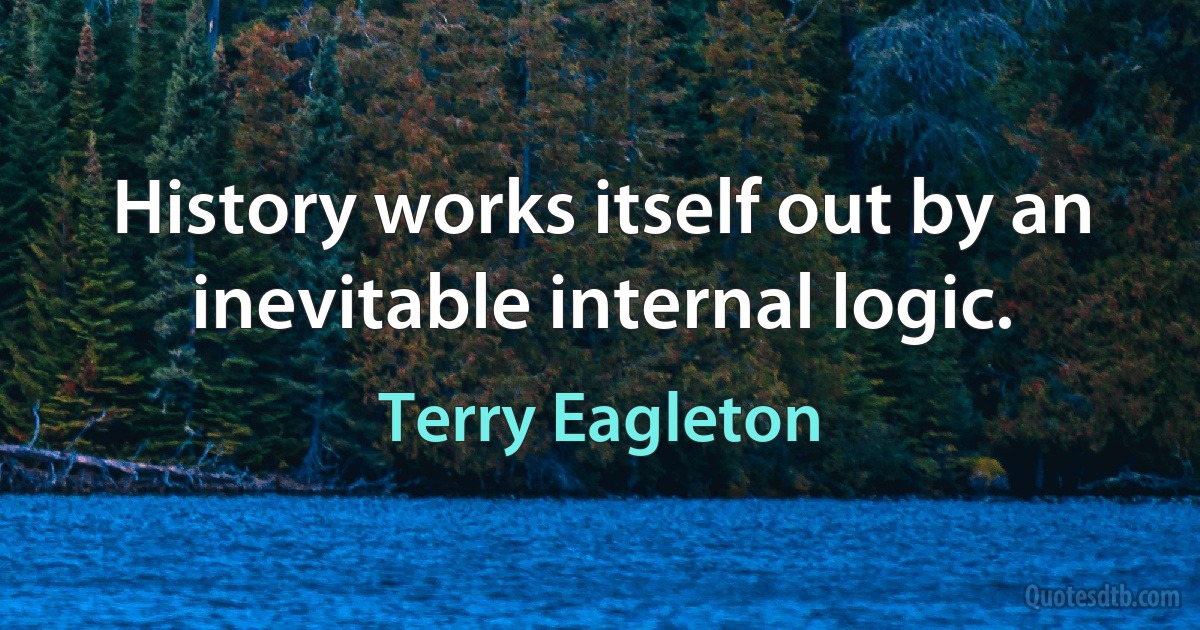 History works itself out by an inevitable internal logic. (Terry Eagleton)