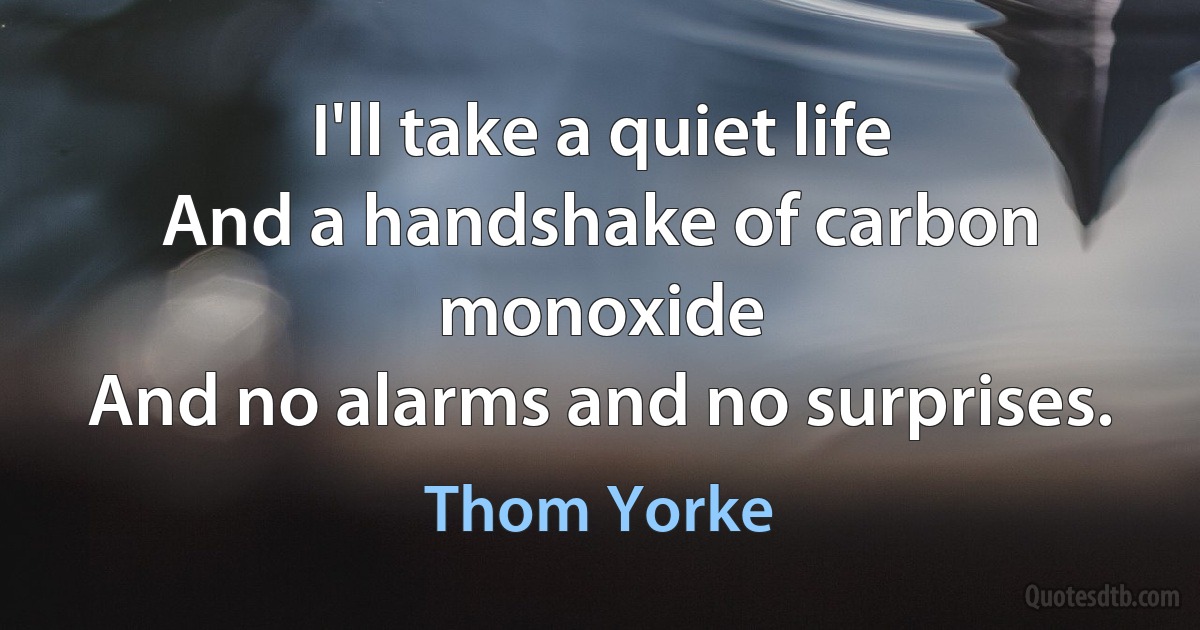 I'll take a quiet life
And a handshake of carbon monoxide
And no alarms and no surprises. (Thom Yorke)