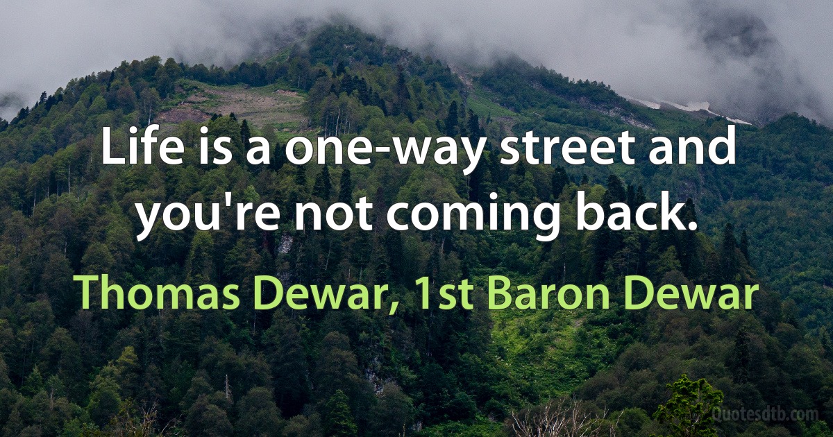 Life is a one-way street and you're not coming back. (Thomas Dewar, 1st Baron Dewar)