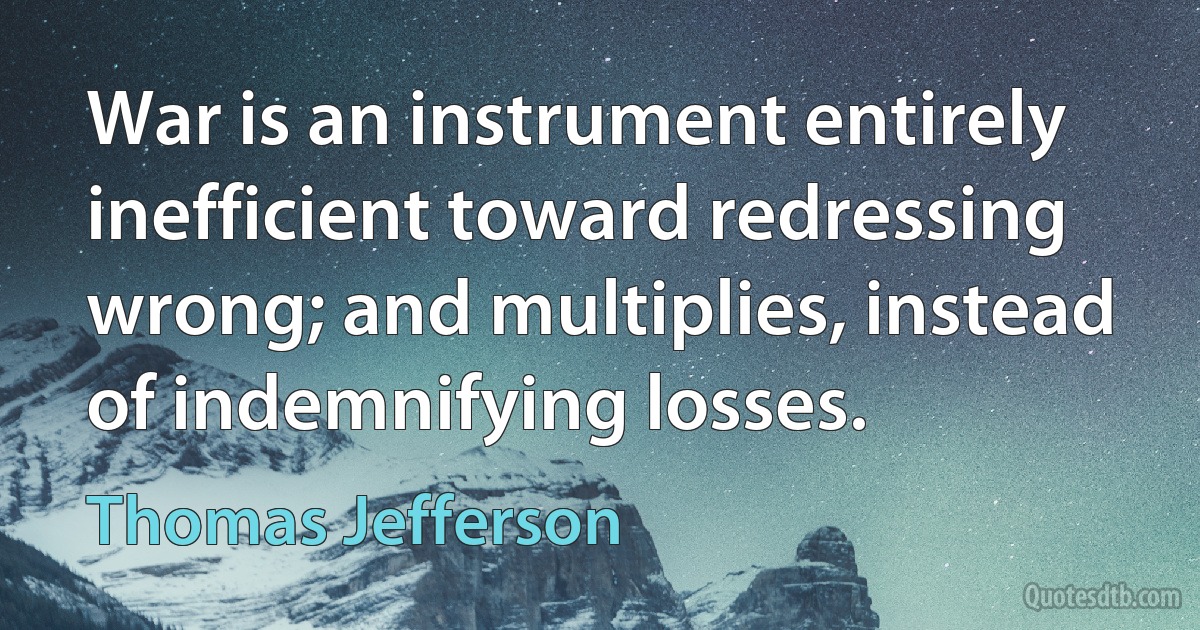 War is an instrument entirely inefficient toward redressing wrong; and multiplies, instead of indemnifying losses. (Thomas Jefferson)