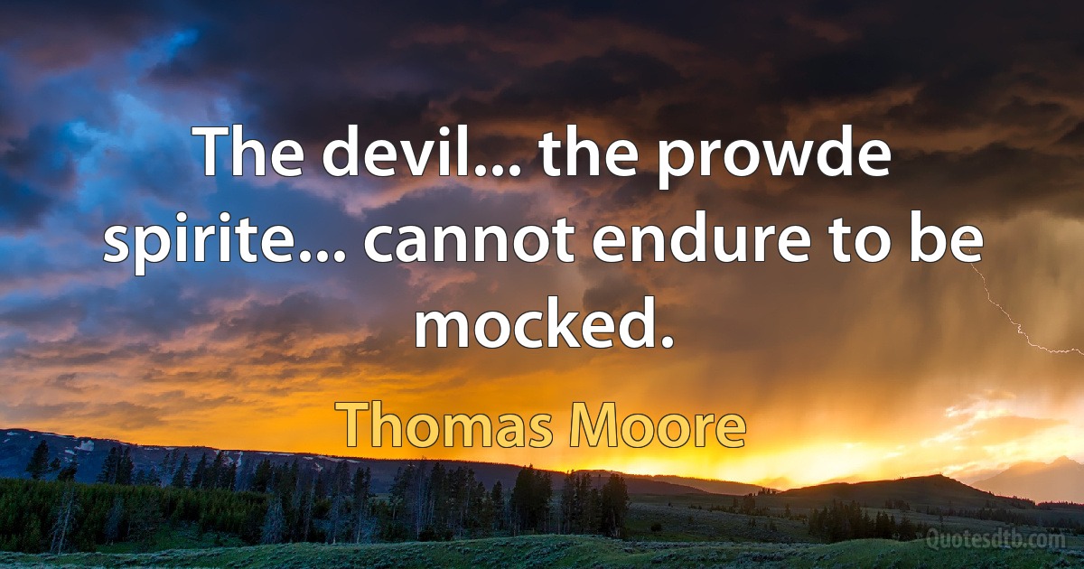 The devil... the prowde spirite... cannot endure to be mocked. (Thomas Moore)