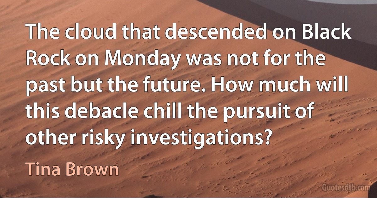 The cloud that descended on Black Rock on Monday was not for the past but the future. How much will this debacle chill the pursuit of other risky investigations? (Tina Brown)