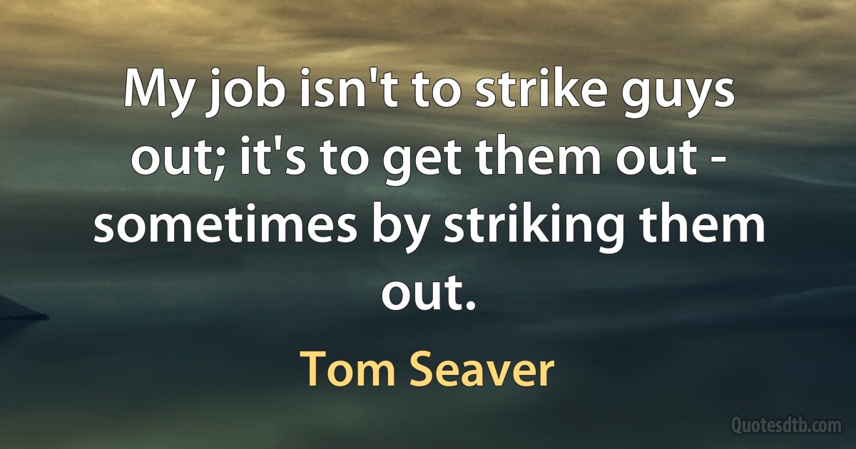 My job isn't to strike guys out; it's to get them out - sometimes by striking them out. (Tom Seaver)