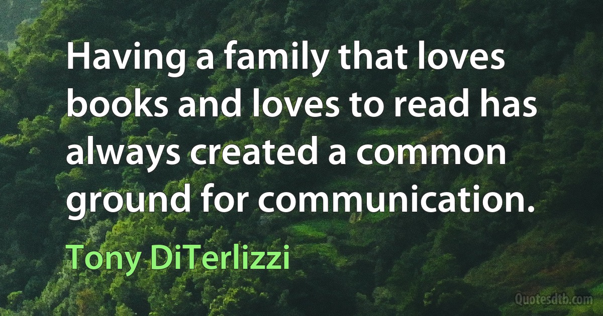 Having a family that loves books and loves to read has always created a common ground for communication. (Tony DiTerlizzi)