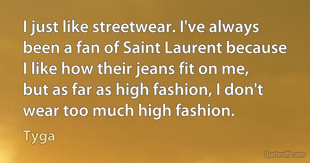 I just like streetwear. I've always been a fan of Saint Laurent because I like how their jeans fit on me, but as far as high fashion, I don't wear too much high fashion. (Tyga)