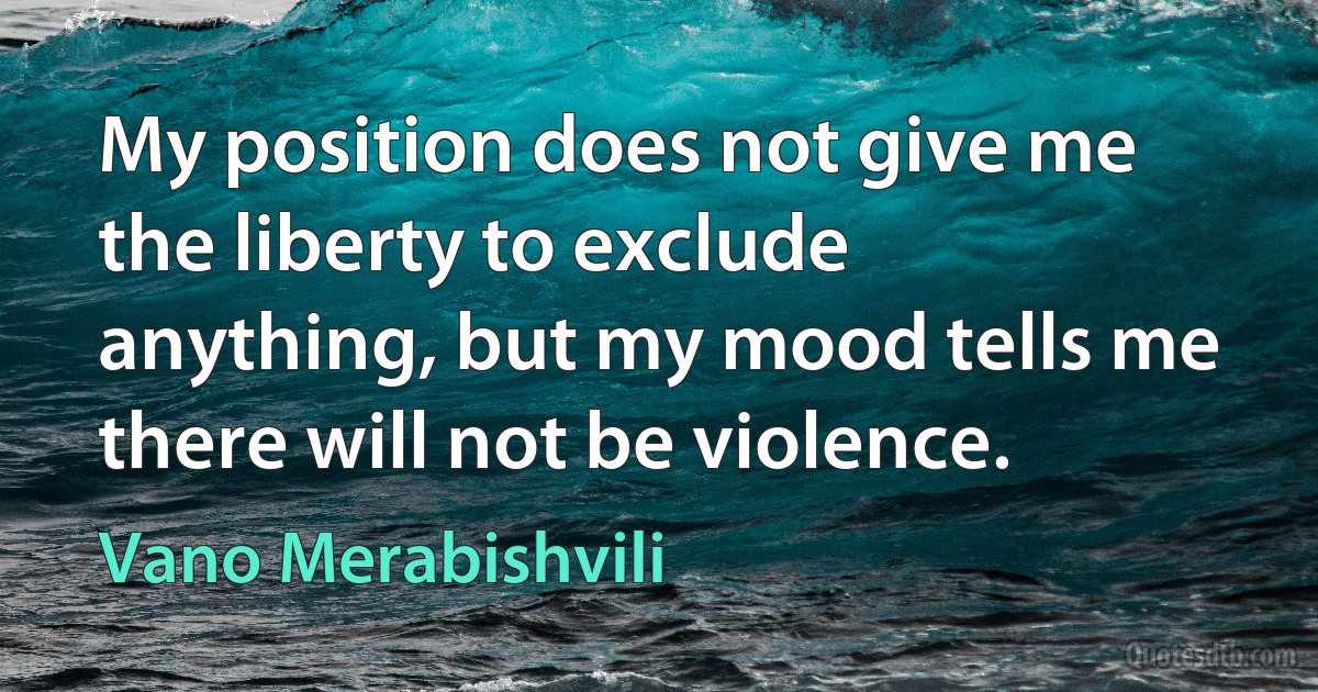 My position does not give me the liberty to exclude anything, but my mood tells me there will not be violence. (Vano Merabishvili)