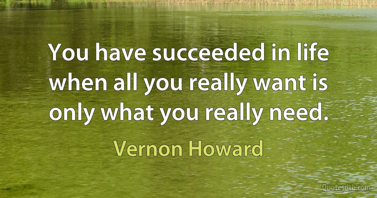 You have succeeded in life when all you really want is only what you really need. (Vernon Howard)