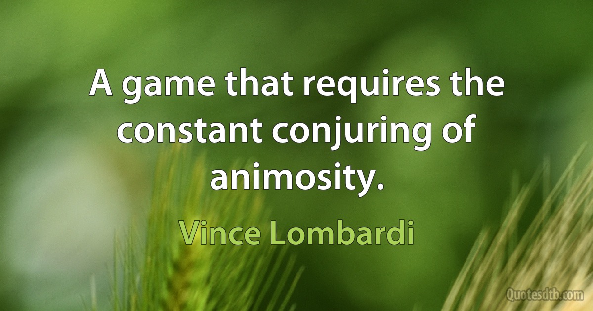 A game that requires the constant conjuring of animosity. (Vince Lombardi)