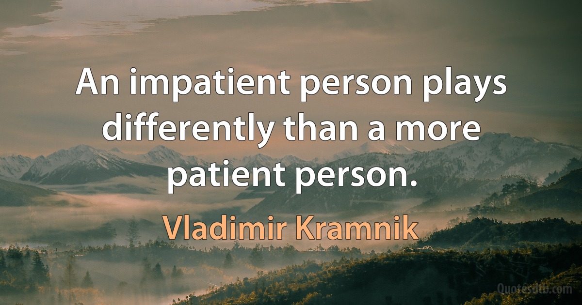 An impatient person plays differently than a more patient person. (Vladimir Kramnik)