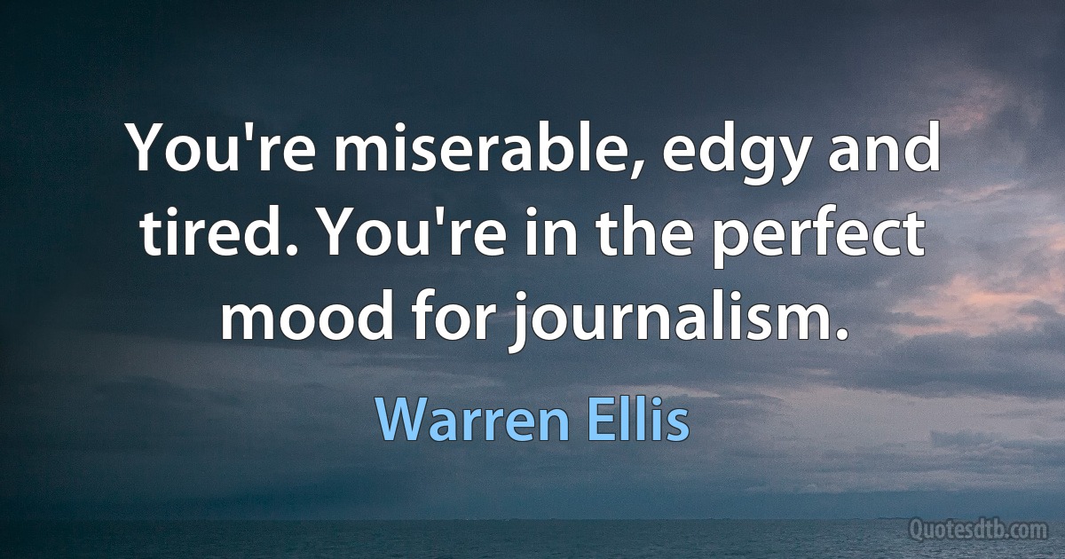 You're miserable, edgy and tired. You're in the perfect mood for journalism. (Warren Ellis)