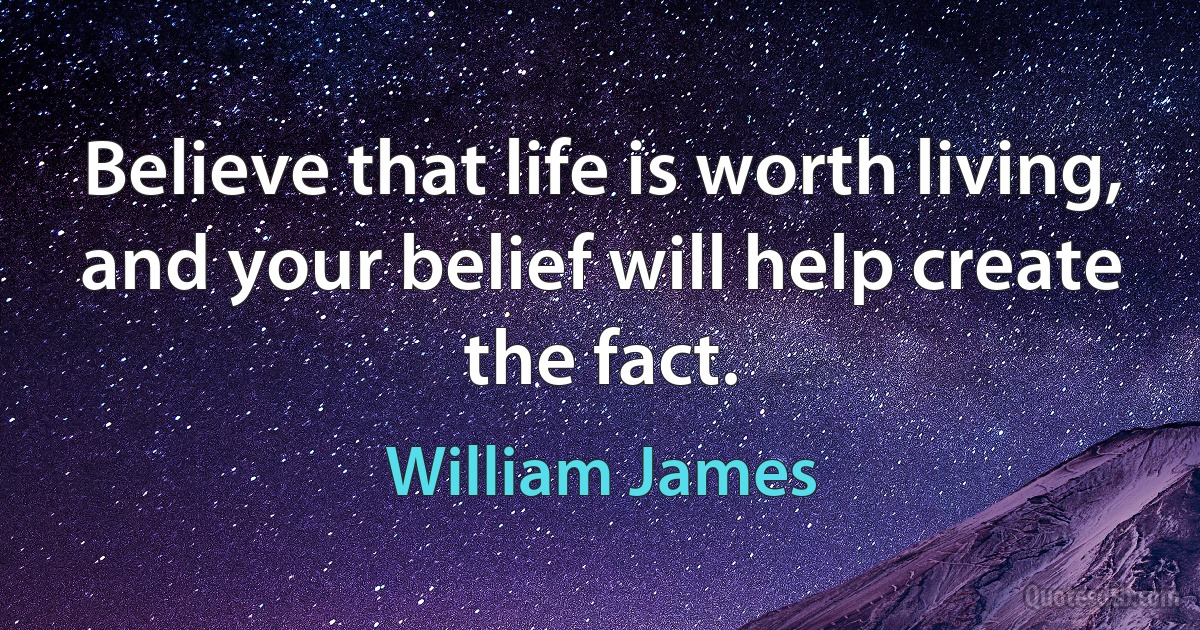 Believe that life is worth living, and your belief will help create the fact. (William James)