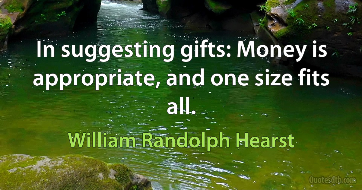 In suggesting gifts: Money is appropriate, and one size fits all. (William Randolph Hearst)