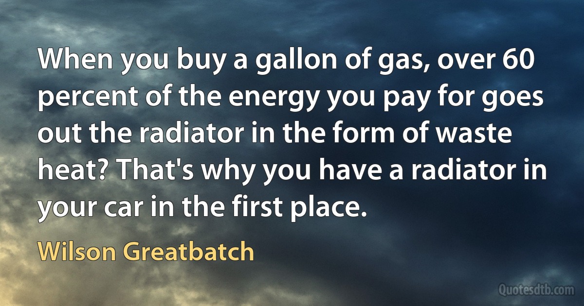 When you buy a gallon of gas, over 60 percent of the energy you pay for goes out the radiator in the form of waste heat? That's why you have a radiator in your car in the first place. (Wilson Greatbatch)