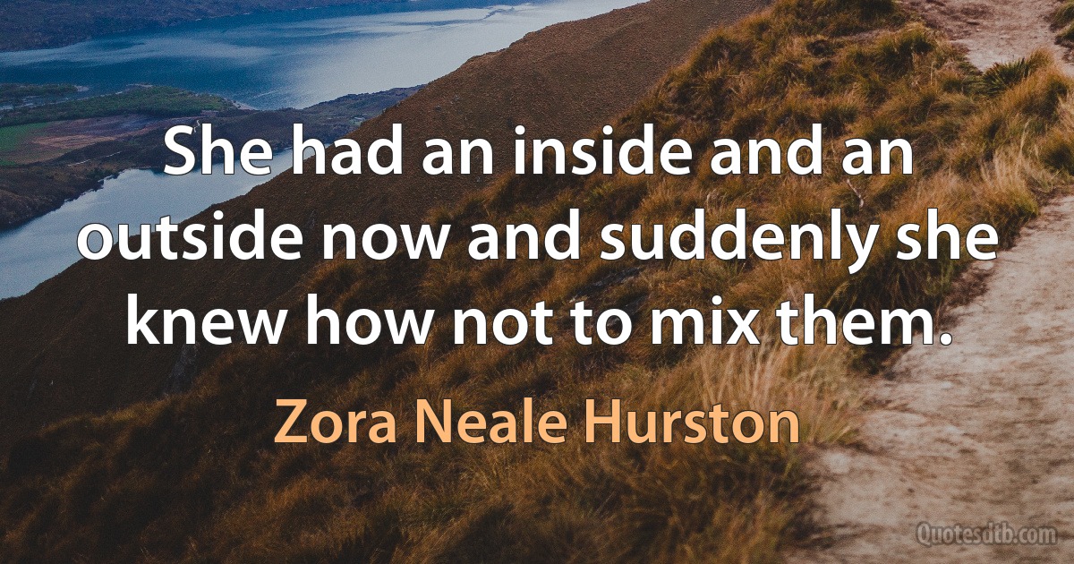 She had an inside and an outside now and suddenly she knew how not to mix them. (Zora Neale Hurston)