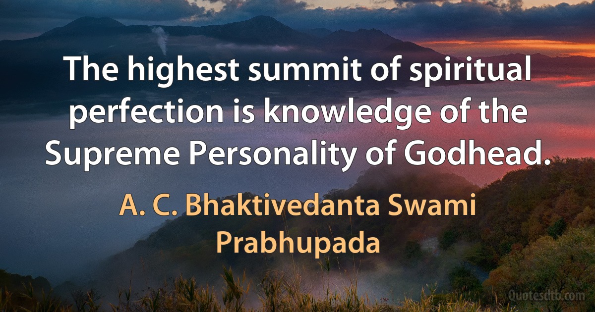 The highest summit of spiritual perfection is knowledge of the Supreme Personality of Godhead. (A. C. Bhaktivedanta Swami Prabhupada)