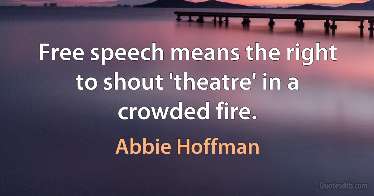 Free speech means the right to shout 'theatre' in a crowded fire. (Abbie Hoffman)