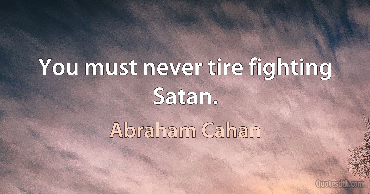 You must never tire fighting Satan. (Abraham Cahan)