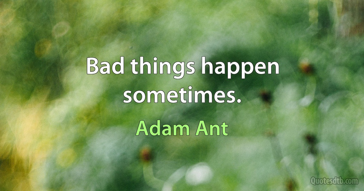 Bad things happen sometimes. (Adam Ant)