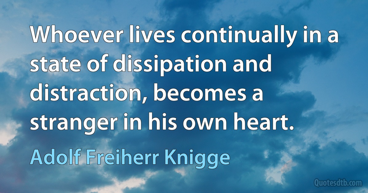 Whoever lives continually in a state of dissipation and distraction, becomes a stranger in his own heart. (Adolf Freiherr Knigge)